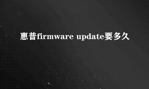 惠普firmware update要多久