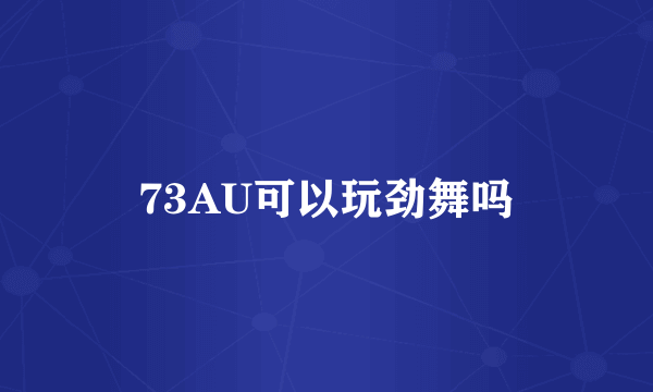 73AU可以玩劲舞吗