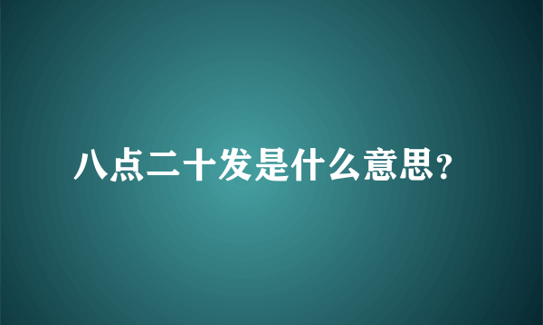 八点二十发是什么意思？