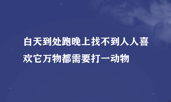 白天到处跑晚上找不到人人喜欢它万物都需要打一动物