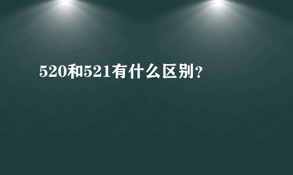 520和521有什么区别？