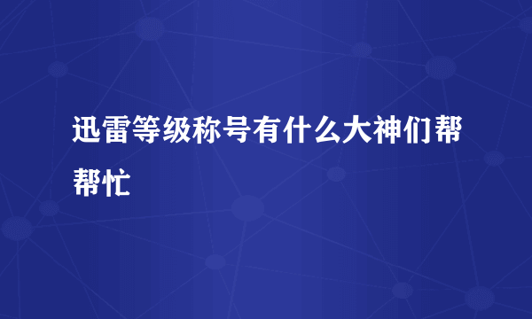 迅雷等级称号有什么大神们帮帮忙