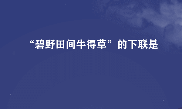 “碧野田间牛得草”的下联是