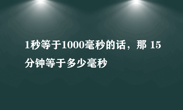 1秒等于1000毫秒的话，那 15分钟等于多少毫秒