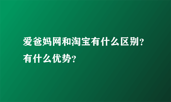 爱爸妈网和淘宝有什么区别？有什么优势？