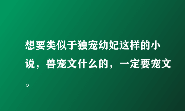 想要类似于独宠幼妃这样的小说，兽宠文什么的，一定要宠文。