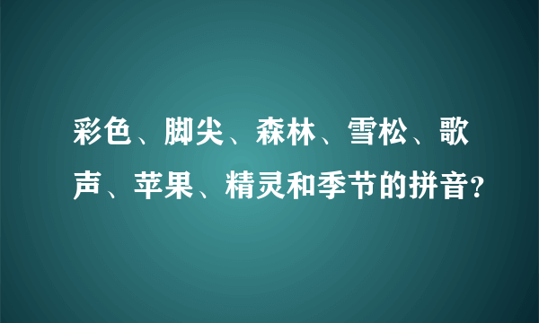 彩色、脚尖、森林、雪松、歌声、苹果、精灵和季节的拼音？