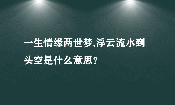 一生情缘两世梦,浮云流水到头空是什么意思？