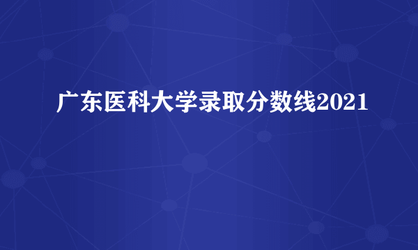 广东医科大学录取分数线2021