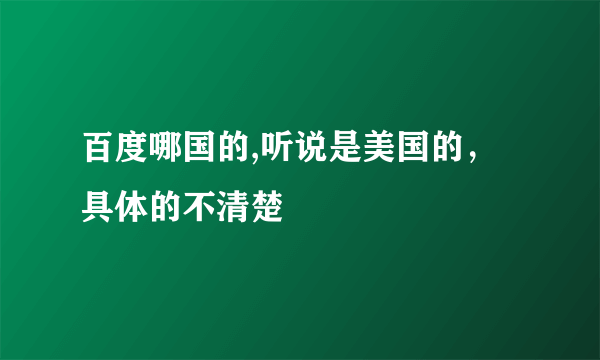 百度哪国的,听说是美国的，具体的不清楚