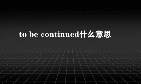 to be continued什么意思