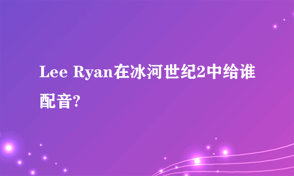 Lee Ryan在冰河世纪2中给谁配音?