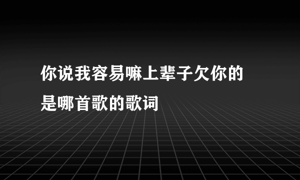 你说我容易嘛上辈子欠你的 是哪首歌的歌词