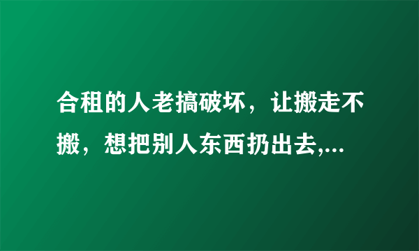 合租的人老搞破坏，让搬走不搬，想把别人东西扔出去,是不是属于侵权，她没签合同？