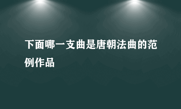 下面哪一支曲是唐朝法曲的范例作品