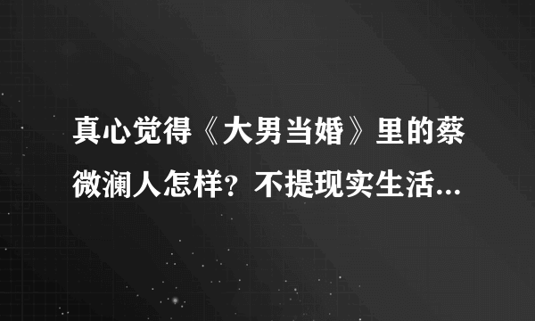 真心觉得《大男当婚》里的蔡微澜人怎样？不提现实生活中的马苏。。。