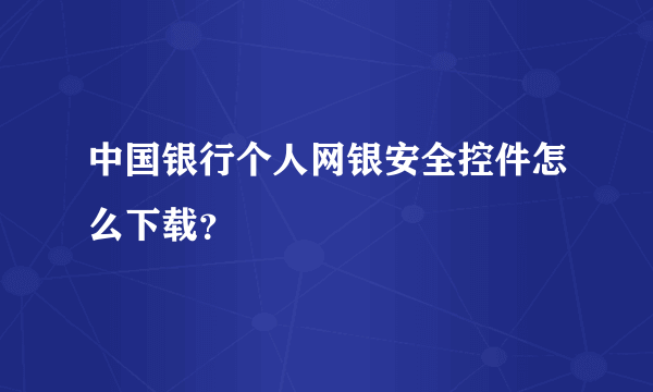 中国银行个人网银安全控件怎么下载？