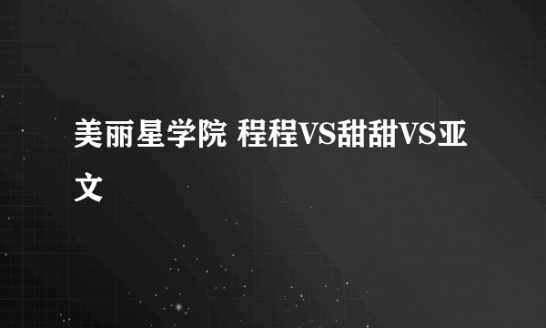 美丽星学院 程程VS甜甜VS亚文