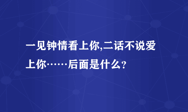 一见钟情看上你,二话不说爱上你……后面是什么？