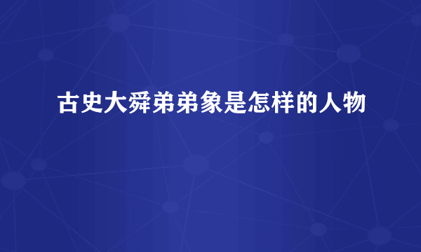 古史大舜弟弟象是怎样的人物