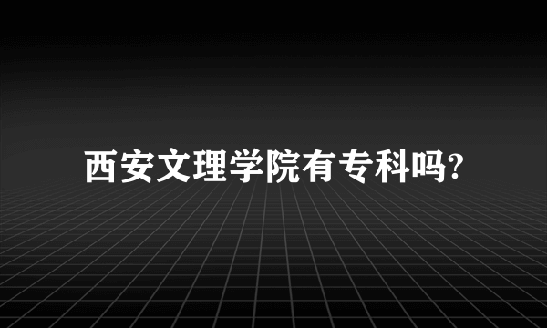 西安文理学院有专科吗?