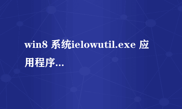 win8 系统ielowutil.exe 应用程序无法正常启动，怎么破