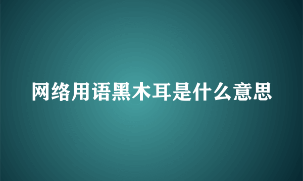 网络用语黑木耳是什么意思