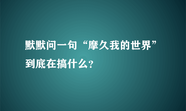 默默问一句“摩久我的世界”到底在搞什么？