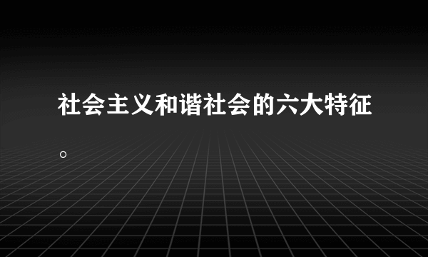 社会主义和谐社会的六大特征。