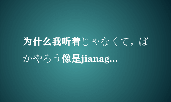 为什么我听着じゃなくて，ばかやろう像是jianagedei，bageyalu呀？ 是我听错了吗？还