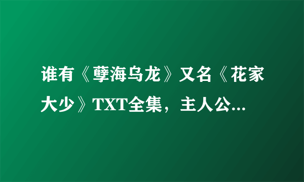 谁有《孽海乌龙》又名《花家大少》TXT全集，主人公：花睿龙，有的发个