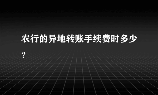 农行的异地转账手续费时多少？