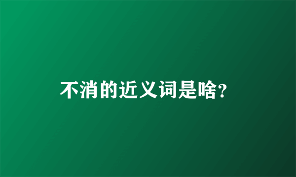 不消的近义词是啥？