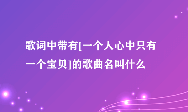 歌词中带有[一个人心中只有一个宝贝]的歌曲名叫什么