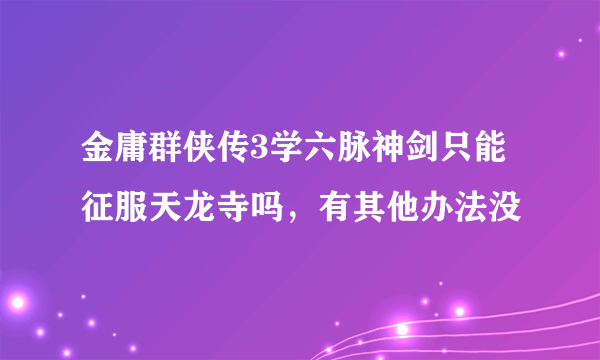 金庸群侠传3学六脉神剑只能征服天龙寺吗，有其他办法没