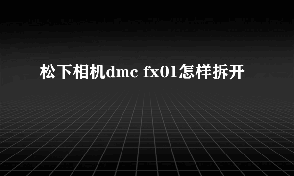 松下相机dmc fx01怎样拆开