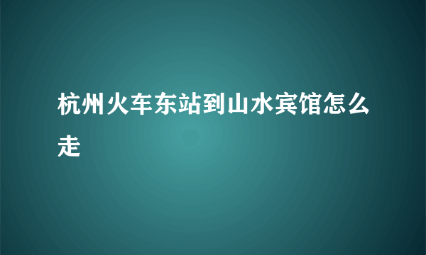 杭州火车东站到山水宾馆怎么走