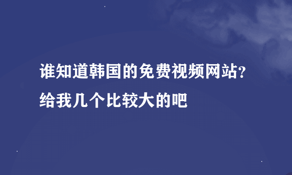 谁知道韩国的免费视频网站？给我几个比较大的吧