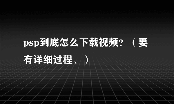 psp到底怎么下载视频？（要有详细过程、）