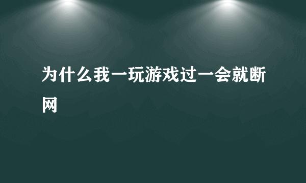 为什么我一玩游戏过一会就断网