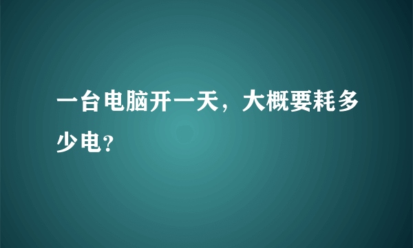 一台电脑开一天，大概要耗多少电？