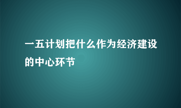 一五计划把什么作为经济建设的中心环节