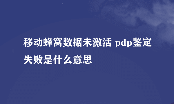 移动蜂窝数据未激活 pdp鉴定失败是什么意思