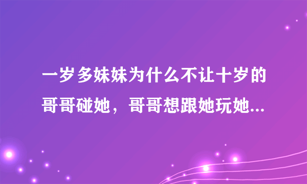 一岁多妹妹为什么不让十岁的哥哥碰她，哥哥想跟她玩她就会躲开哭着找妈妈？