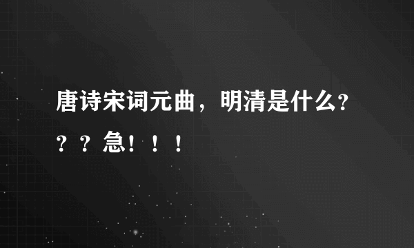 唐诗宋词元曲，明清是什么？？？急！！！