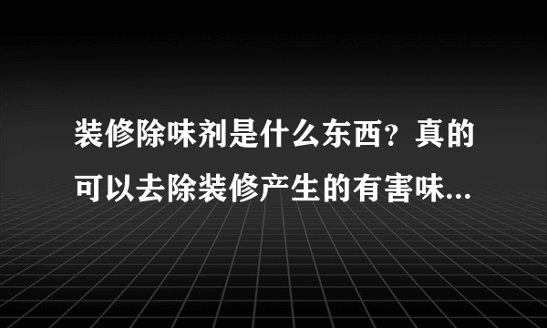 装修除味剂是什么东西？真的可以去除装修产生的有害味道吗？不产生二次污染？