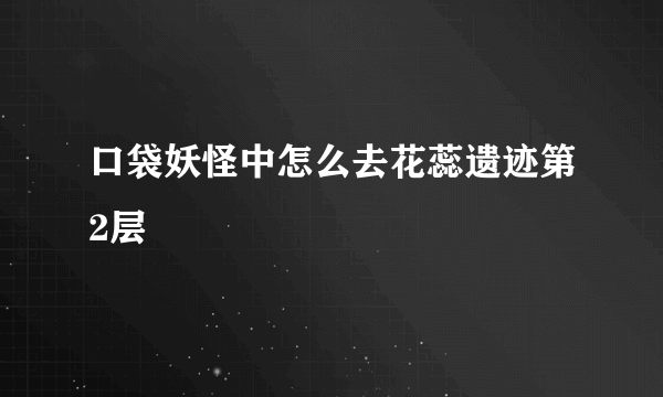 口袋妖怪中怎么去花蕊遗迹第2层