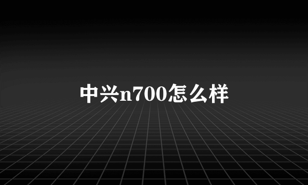 中兴n700怎么样