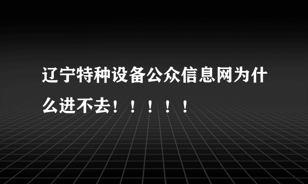 辽宁特种设备公众信息网为什么进不去！！！！！