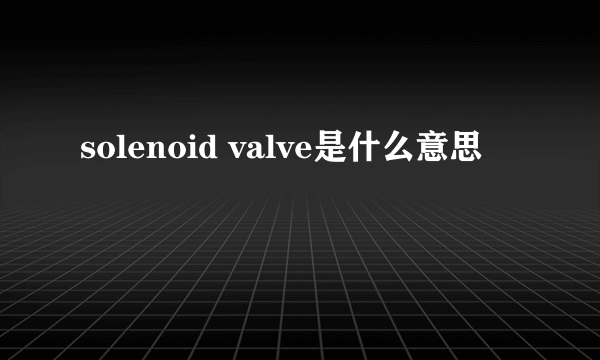 solenoid valve是什么意思